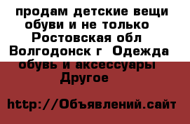 продам детские вещи обуви и не только - Ростовская обл., Волгодонск г. Одежда, обувь и аксессуары » Другое   